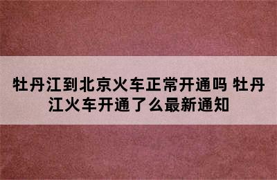 牡丹江到北京火车正常开通吗 牡丹江火车开通了么最新通知